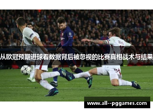 从欧冠预期进球看数据背后被忽视的比赛真相战术与结果 从欧冠预期进球看数据背后被忽视的比赛真相战术与结果