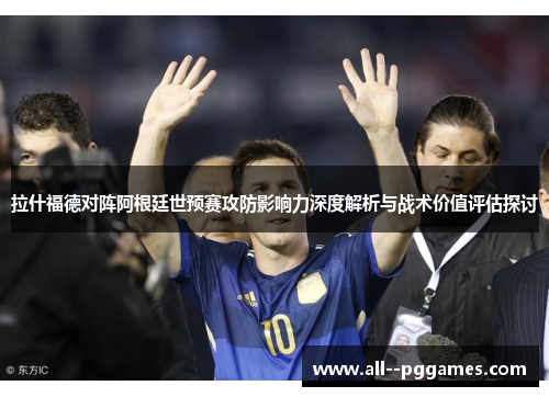 拉什福德对阵阿根廷世预赛攻防影响力深度解析与战术价值评估探讨 拉什福德对阵阿根廷世预赛攻防影响力深度解析与战术价值评估探讨