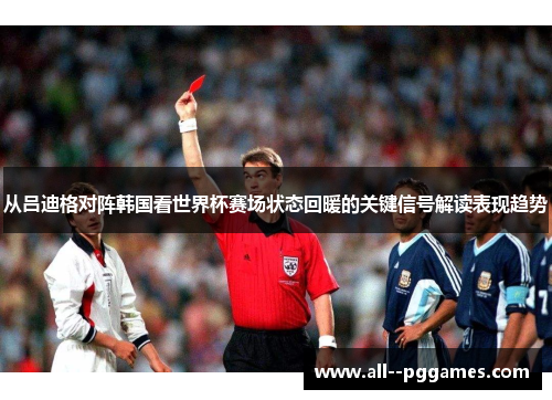 从吕迪格对阵韩国看世界杯赛场状态回暖的关键信号解读表现趋势