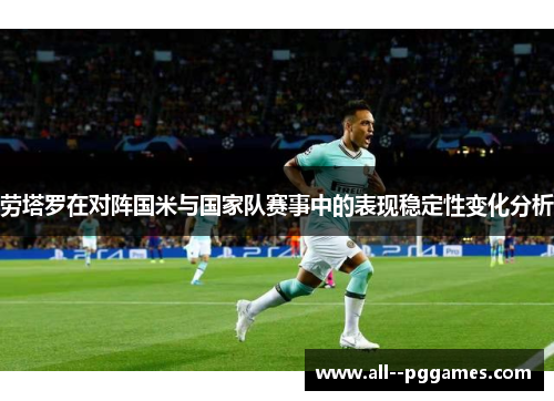 劳塔罗在对阵国米与国家队赛事中的表现稳定性变化分析 劳塔罗在对阵国米与国家队赛事中的表现稳定性变化分析