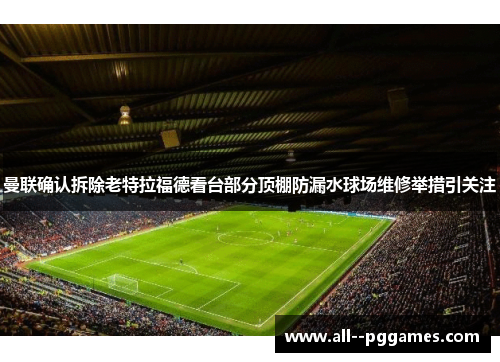 曼联确认拆除老特拉福德看台部分顶棚防漏水球场维修举措引关注 曼联确认拆除老特拉福德看台部分顶棚防漏水球场维修举措引关注