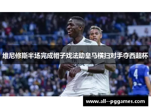 维尼修斯半场完成帽子戏法助皇马横扫对手夺西超杯