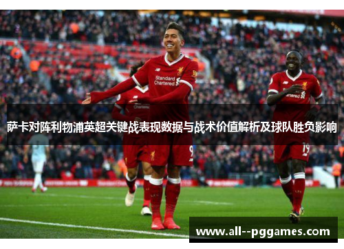 萨卡对阵利物浦英超关键战表现数据与战术价值解析及球队胜负影响 萨卡对阵利物浦英超关键战表现数据与战术价值解析及球队胜负影响