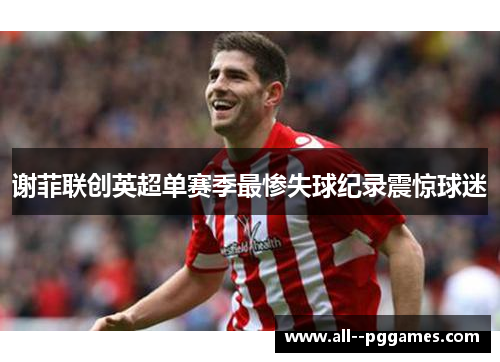 谢菲联创英超单赛季最惨失球纪录震惊球迷