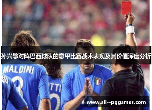 孙兴慜对阵巴西球队的意甲比赛战术表现及其价值深度分析