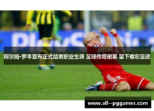 阿尔扬·罗本宣布正式结束职业生涯 足球传奇谢幕 留下难忘足迹 阿尔扬·罗本宣布正式结束职业生涯 足球传奇谢幕 留下难忘足迹