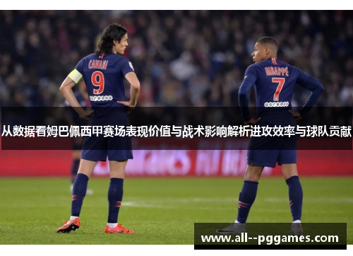 从数据看姆巴佩西甲赛场表现价值与战术影响解析进攻效率与球队贡献 从数据看姆巴佩西甲赛场表现价值与战术影响解析进攻效率与球队贡献